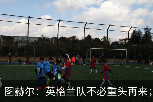 图赫尔：英格兰队不必重头再来；阿诺德复出有望增援